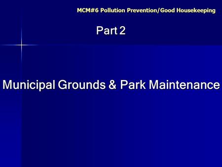 MCM#6 Pollution Prevention/Good Housekeeping Part 2 Municipal Grounds & Park Maintenance.