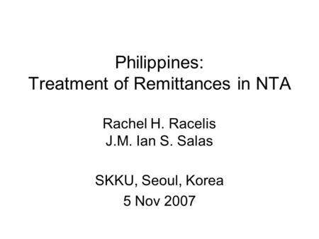Philippines: Treatment of Remittances in NTA Rachel H. Racelis J.M. Ian S. Salas SKKU, Seoul, Korea 5 Nov 2007.