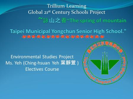 Environmental Studies Project Ms. Yeh (Ching-hsuan Yeh 葉靜萱 ) Electives Course Trillium Learning Global 21 st Century Schools Project.