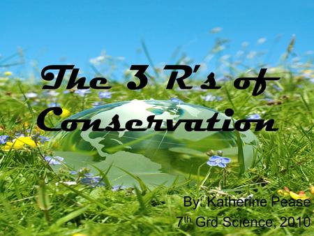 The 3 R’s of Conservation By: Katherine Pease 7 th Grd Science, 2010.