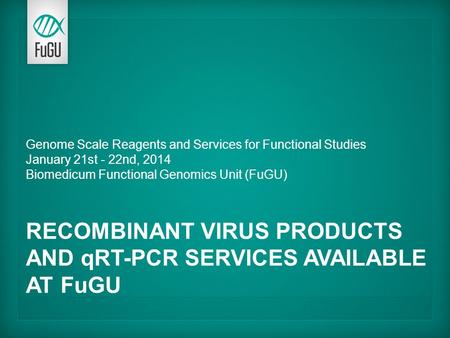 Genome Scale Reagents and Services for Functional Studies January 21st - 22nd, 2014 Biomedicum Functional Genomics Unit (FuGU) RECOMBINANT VIRUS PRODUCTS.