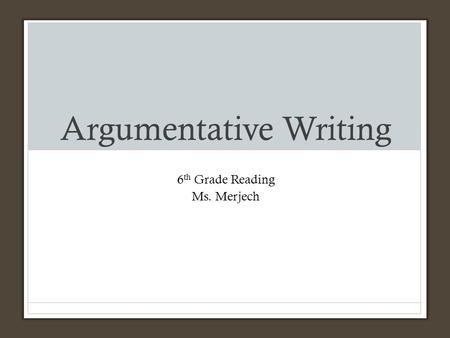 Argumentative Writing 6 th Grade Reading Ms. Merjech.
