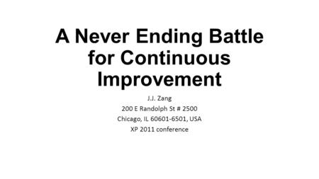 A Never Ending Battle for Continuous Improvement J.J. Zang 200 E Randolph St # 2500 Chicago, IL 60601-6501, USA XP 2011 conference.