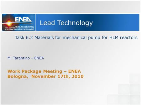 Lead Technology Task 6.2 Materials for mechanical pump for HLM reactors M. Tarantino – ENEA Work Package Meeting – ENEA Bologna, November 17th, 2010.