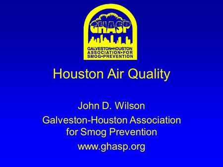 Houston Air Quality John D. Wilson Galveston-Houston Association for Smog Prevention www.ghasp.org.