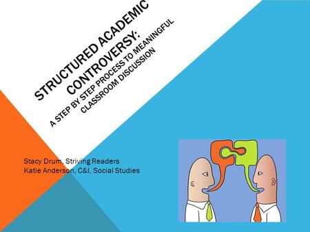 STRUCTURED ACADEMIC CONTROVERSY: A STEP BY STEP PROCESS TO MEANINGFUL CLASSROOM DISCUSSION Stacy Drum, Striving Readers Katie Anderson, C&I, Social Studies.