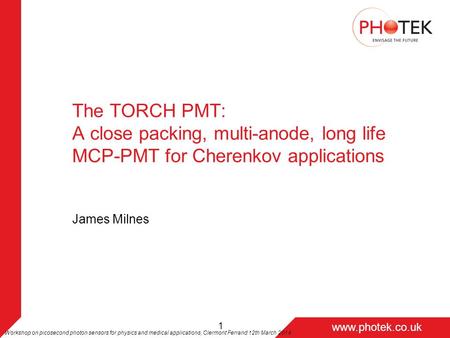 Page 1 www.photek.co.uk 1 The TORCH PMT: A close packing, multi-anode, long life MCP-PMT for Cherenkov applications James Milnes Workshop on picosecond.
