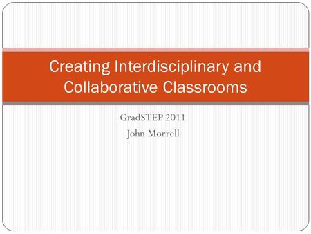 GradSTEP 2011 John Morrell Creating Interdisciplinary and Collaborative Classrooms.