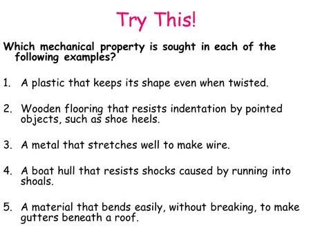 Try This! Which mechanical property is sought in each of the following examples? 1.A plastic that keeps its shape even when twisted. 2.Wooden flooring.