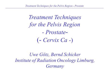 Treatment Techniques for the Pelvis Region - Prostate - (- Cervix Ca -) Uwe Götz, Bernd Schicker Institute of Radiation Oncology Limburg, Germany Treatment.