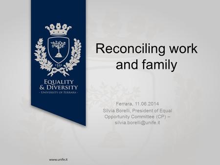 Reconciling work and family Ferrara, 11.06.2014 Silvia Borelli, President of Equal Opportunity Committee (CP) –