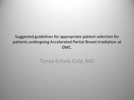 Suggested guidelines for appropriate patient selection for patients undergoing Accelerated Partial Breast Irradiation at DMC. Tonya Echols Cole, MD.