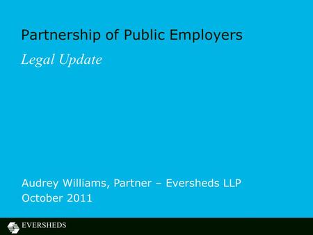 Partnership of Public Employers Legal Update Audrey Williams, Partner – Eversheds LLP October 2011.