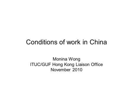 Conditions of work in China Monina Wong ITUC/GUF Hong Kong Liaison Office November 2010.