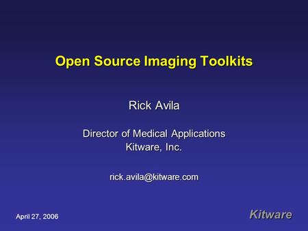 Open Source Imaging Toolkits Rick Avila Director of Medical Applications Kitware, Inc. April 27, 2006 Kitware.