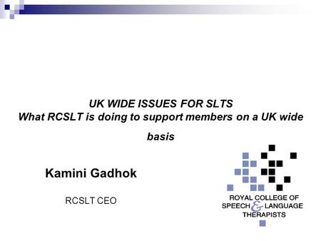UK WIDE ISSUES FOR SLTS What RCSLT is doing to support members on a UK wide basis Kamini Gadhok RCSLT CEO.