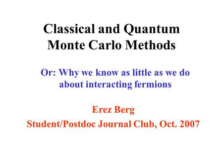 Classical and Quantum Monte Carlo Methods Or: Why we know as little as we do about interacting fermions Erez Berg Student/Postdoc Journal Club, Oct. 2007.