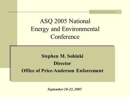 Stephen M. Sohinki Director Office of Price-Anderson Enforcement ASQ 2005 National Energy and Environmental Conference September 18-22, 2005.