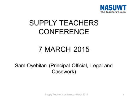 SUPPLY TEACHERS CONFERENCE 7 MARCH 2015 Sam Oyebitan (Principal Official, Legal and Casework) 1Supply Teachers’ Conference – March 2015.