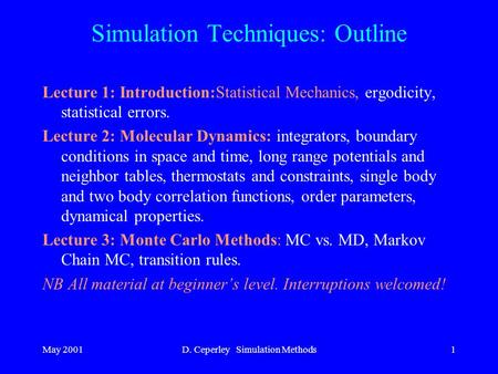 May 2001D. Ceperley Simulation Methods1 Simulation Techniques: Outline Lecture 1: Introduction:Statistical Mechanics, ergodicity, statistical errors. Lecture.
