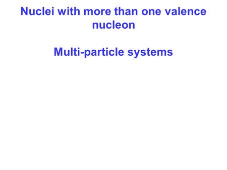 Nuclei with more than one valence nucleon Multi-particle systems.