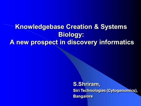 Knowledgebase Creation & Systems Biology: A new prospect in discovery informatics S.Shriram, Siri Technologies (Cytogenomics), Bangalore S.Shriram, Siri.