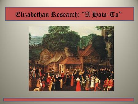 Elizabethan Research: “A How-To”. Choosing Your Topic… Ask yourself what kinds of things could you research about the Elizabethan Era.