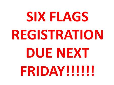 Six Flags registration due next Friday!!!!!!