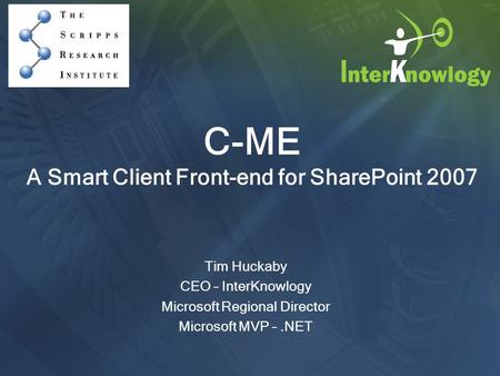 C-ME A Smart Client Front-end for SharePoint 2007 Tim Huckaby CEO – InterKnowlogy Microsoft Regional Director Microsoft MVP –.NET.