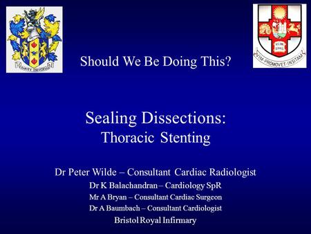 Should We Be Doing This? Sealing Dissections: Thoracic Stenting Dr Peter Wilde – Consultant Cardiac Radiologist Dr K Balachandran – Cardiology SpR Mr A.