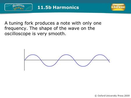 © Oxford University Press 2009 11.5b Harmonics A tuning fork produces a note with only one frequency. The shape of the wave on the oscilloscope is very.