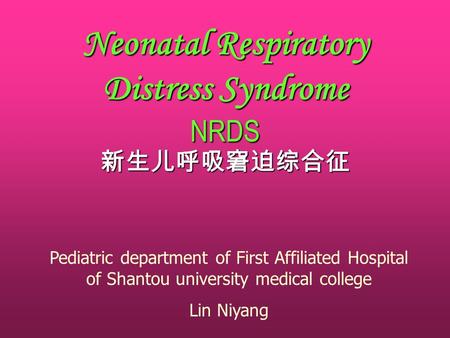 Neonatal Respiratory Distress Syndrome NRDS 新生儿呼吸窘迫综合征 Pediatric department of First Affiliated Hospital of Shantou university medical college Lin Niyang.