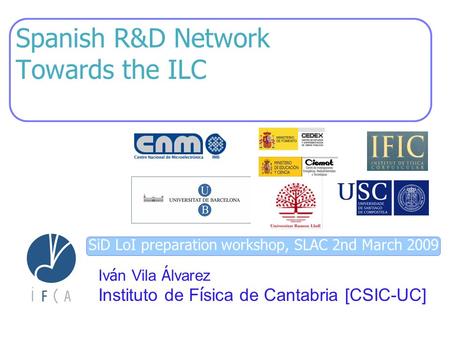 SiD LoI preparation workshop, SLAC 2nd March 2009 Spanish R&D Network Towards the ILC Iv á n Vila Á lvarez Instituto de F í sica de Cantabria [CSIC-UC]