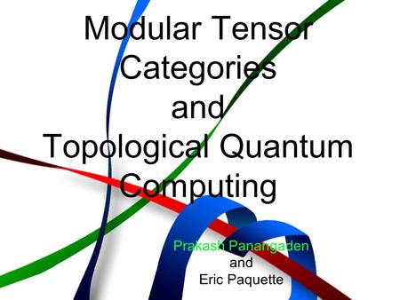 Modular Tensor Categories and Topological Quantum Computing Prakash Panangaden and Eric Paquette.