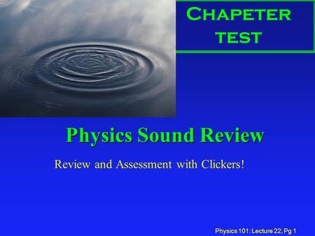 Physics 101: Lecture 22, Pg 1 Physics Sound Review Review and Assessment with Clickers! Chapeter test.