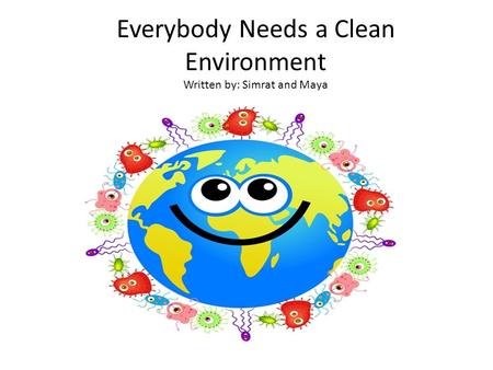 Everybody Needs a Clean Environment Written by: Simrat and Maya.