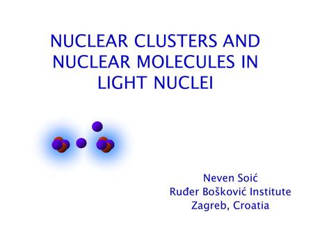 NUCLEAR CLUSTERS AND NUCLEAR MOLECULES IN LIGHT NUCLEI Neven Soić Ruđer Bošković Institute Zagreb, Croatia.