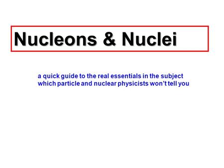 Nucleons & Nuclei a quick guide to the real essentials in the subject which particle and nuclear physicists won’t tell you.