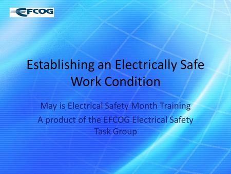 Establishing an Electrically Safe Work Condition May is Electrical Safety Month Training A product of the EFCOG Electrical Safety Task Group.