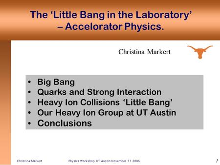 Christina Markert Physics Workshop UT Austin November 11 2006 1 Christina Markert The ‘Little Bang in the Laboratory’ – Accelorator Physics. Big Bang Quarks.