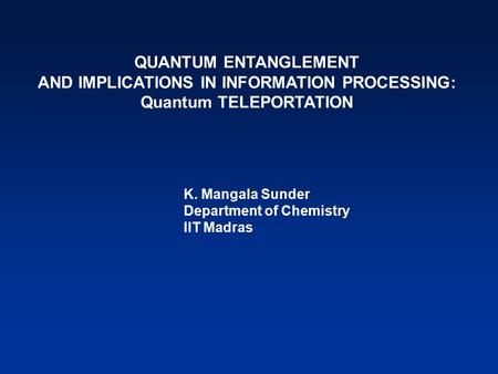 QUANTUM ENTANGLEMENT AND IMPLICATIONS IN INFORMATION PROCESSING: Quantum TELEPORTATION K. Mangala Sunder Department of Chemistry IIT Madras.