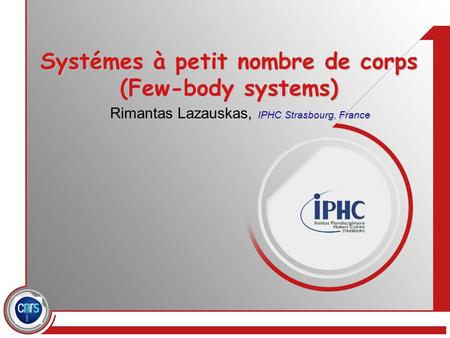 Systémes à petit nombre de corps (Few-body systems) IPHC Strasbourg, France Rimantas Lazauskas, IPHC Strasbourg, France.