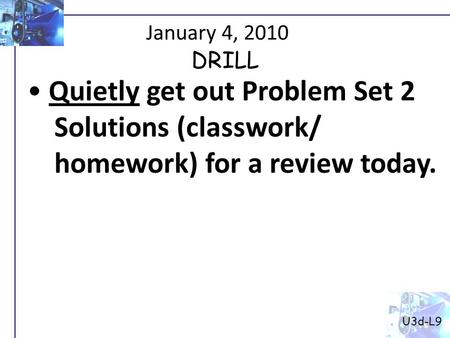January 4, 2010 Quietly get out Problem Set 2 Solutions (classwork/ homework) for a review today. U3d-L9 DRILL.