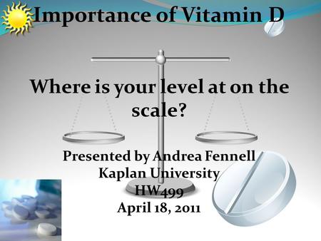 Importance of Vitamin D Where is your level at on the scale? Presented by Andrea Fennell Kaplan University HW499 April 18, 2011.