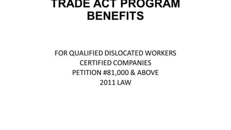 TRADE ACT PROGRAM BENEFITS FOR QUALIFIED DISLOCATED WORKERS CERTIFIED COMPANIES PETITION #81,000 & ABOVE 2011 LAW.