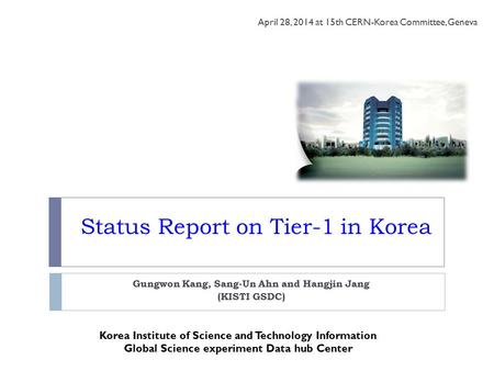 Status Report on Tier-1 in Korea Gungwon Kang, Sang-Un Ahn and Hangjin Jang (KISTI GSDC) April 28, 2014 at 15th CERN-Korea Committee, Geneva Korea Institute.