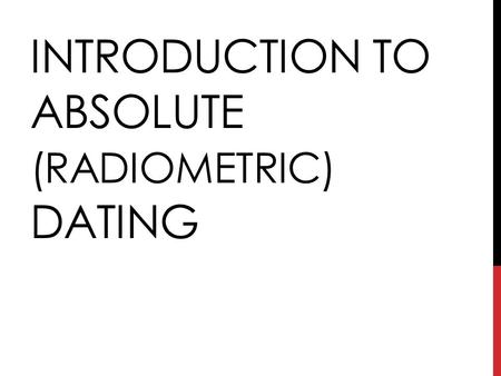 INTRODUCTION TO ABSOLUTE (RADIOMETRIC) DATING