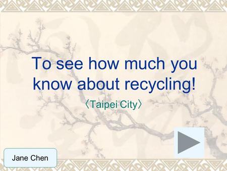 To see how much you know about recycling! 〈 Taipei City 〉 Jane Chen.