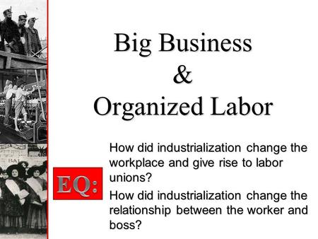 Big Business & Organized Labor How did industrialization change the workplace and give rise to labor unions? How did industrialization change the relationship.