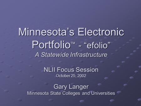 Minnesota’s Electronic Portfolio TM - “efolio” A Statewide Infrastructure NLII Focus Session October 25, 2002 Gary Langer Minnesota State Colleges and.